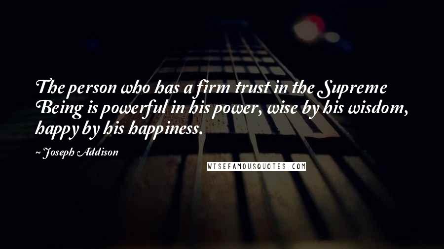 Joseph Addison Quotes: The person who has a firm trust in the Supreme Being is powerful in his power, wise by his wisdom, happy by his happiness.