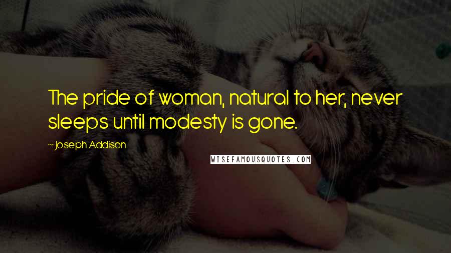 Joseph Addison Quotes: The pride of woman, natural to her, never sleeps until modesty is gone.