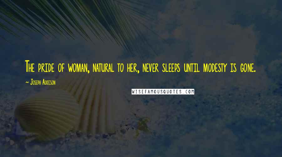 Joseph Addison Quotes: The pride of woman, natural to her, never sleeps until modesty is gone.