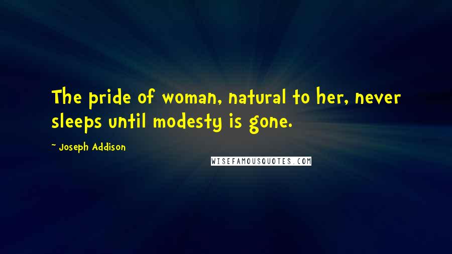 Joseph Addison Quotes: The pride of woman, natural to her, never sleeps until modesty is gone.