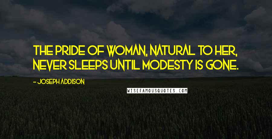 Joseph Addison Quotes: The pride of woman, natural to her, never sleeps until modesty is gone.