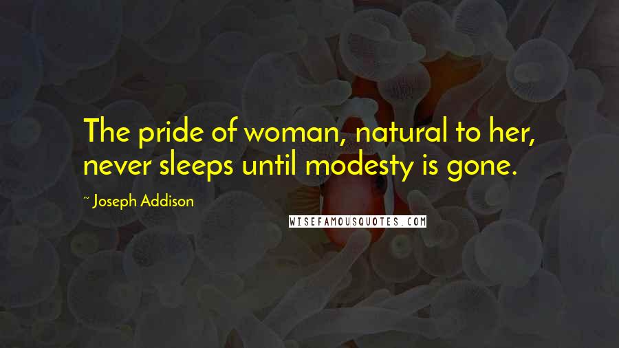 Joseph Addison Quotes: The pride of woman, natural to her, never sleeps until modesty is gone.