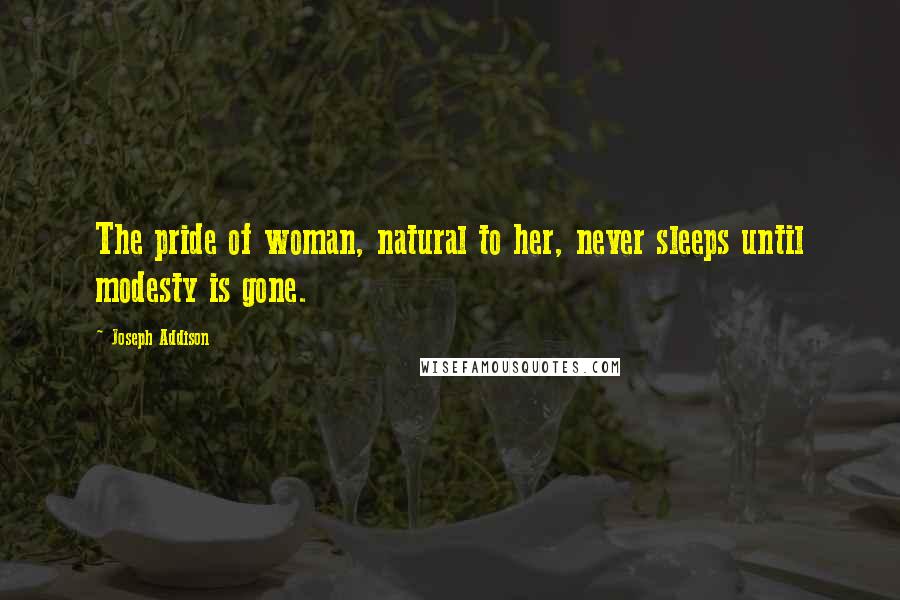 Joseph Addison Quotes: The pride of woman, natural to her, never sleeps until modesty is gone.
