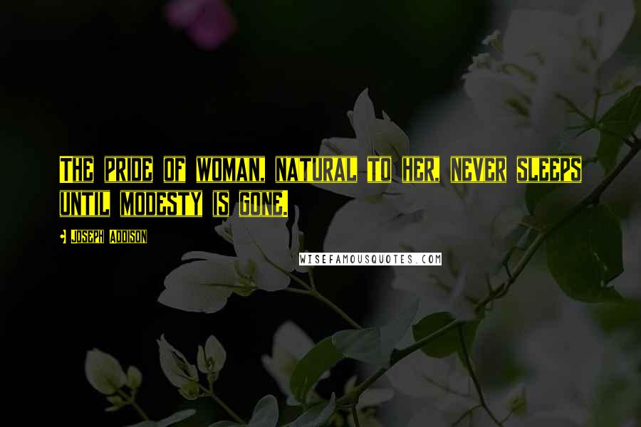 Joseph Addison Quotes: The pride of woman, natural to her, never sleeps until modesty is gone.