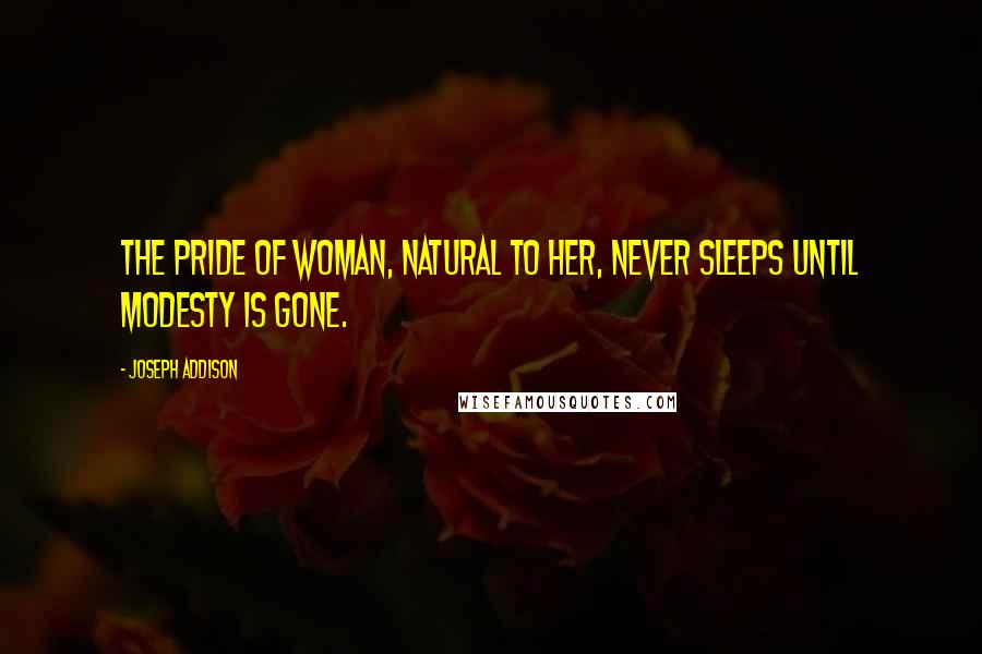 Joseph Addison Quotes: The pride of woman, natural to her, never sleeps until modesty is gone.