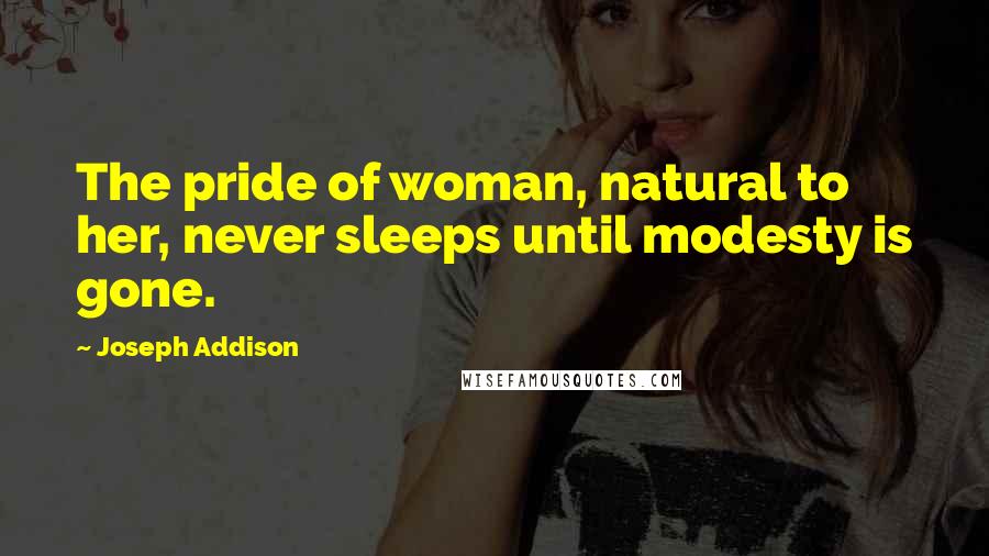 Joseph Addison Quotes: The pride of woman, natural to her, never sleeps until modesty is gone.