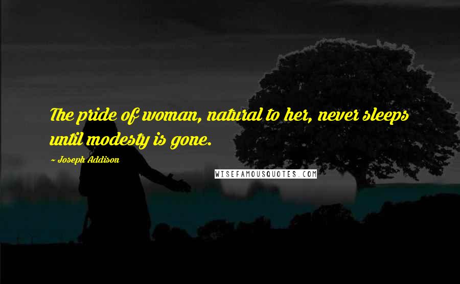 Joseph Addison Quotes: The pride of woman, natural to her, never sleeps until modesty is gone.