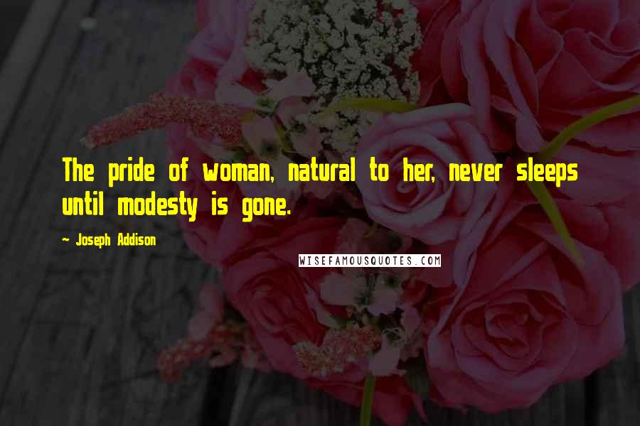 Joseph Addison Quotes: The pride of woman, natural to her, never sleeps until modesty is gone.