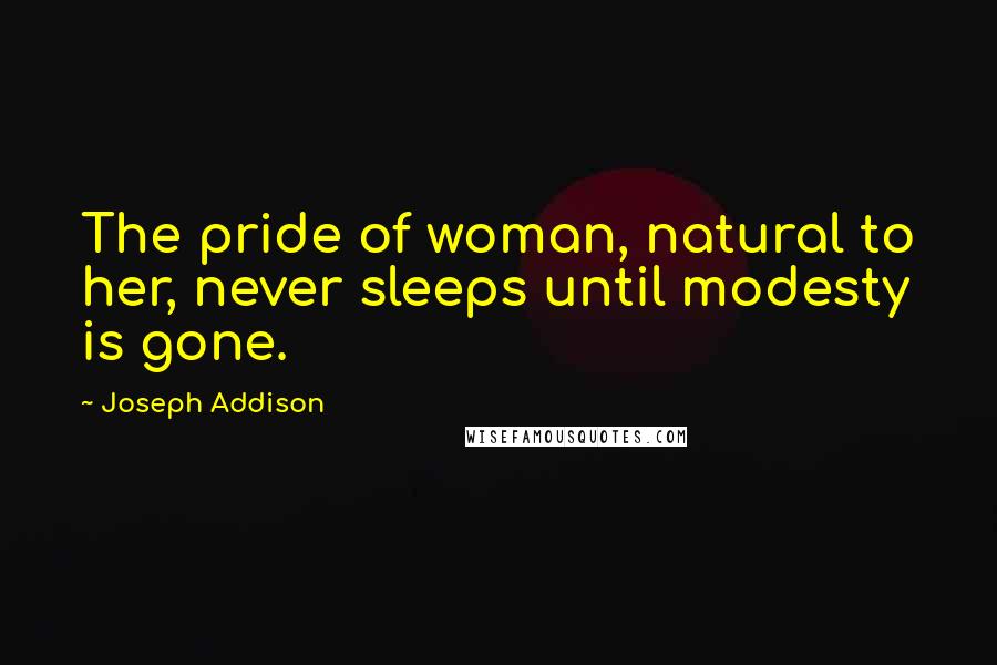 Joseph Addison Quotes: The pride of woman, natural to her, never sleeps until modesty is gone.