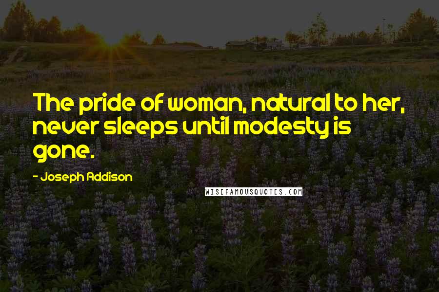 Joseph Addison Quotes: The pride of woman, natural to her, never sleeps until modesty is gone.