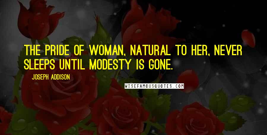 Joseph Addison Quotes: The pride of woman, natural to her, never sleeps until modesty is gone.