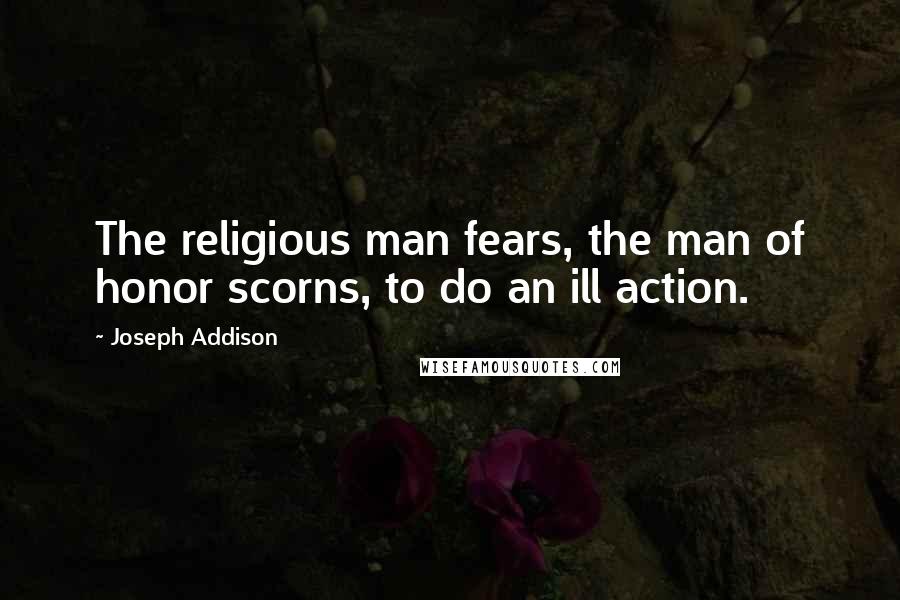 Joseph Addison Quotes: The religious man fears, the man of honor scorns, to do an ill action.