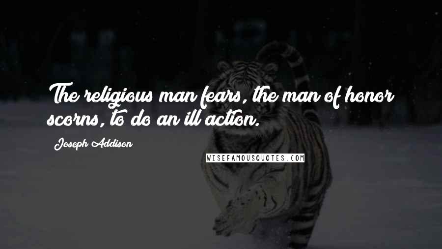Joseph Addison Quotes: The religious man fears, the man of honor scorns, to do an ill action.