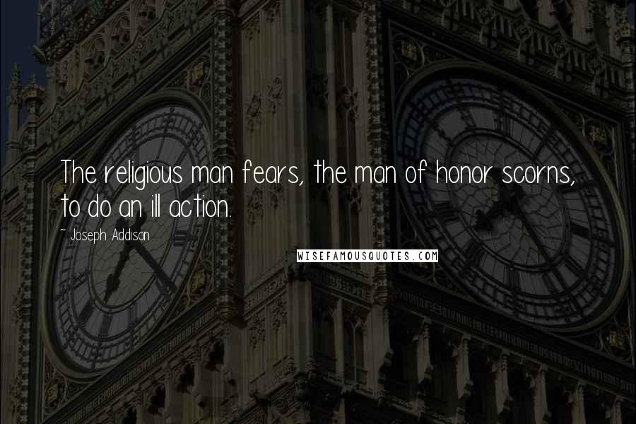 Joseph Addison Quotes: The religious man fears, the man of honor scorns, to do an ill action.