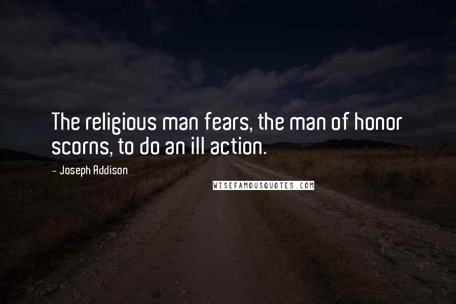 Joseph Addison Quotes: The religious man fears, the man of honor scorns, to do an ill action.