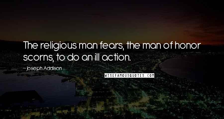 Joseph Addison Quotes: The religious man fears, the man of honor scorns, to do an ill action.