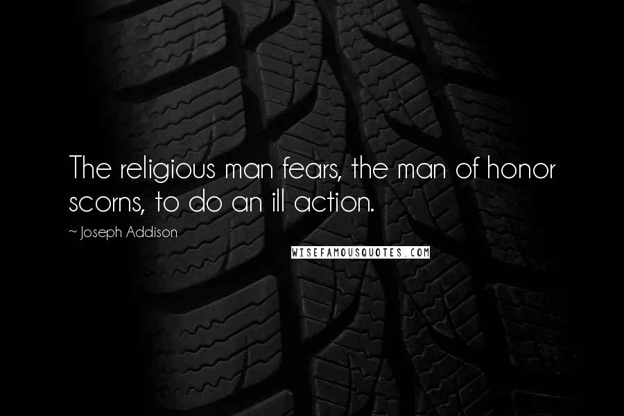 Joseph Addison Quotes: The religious man fears, the man of honor scorns, to do an ill action.