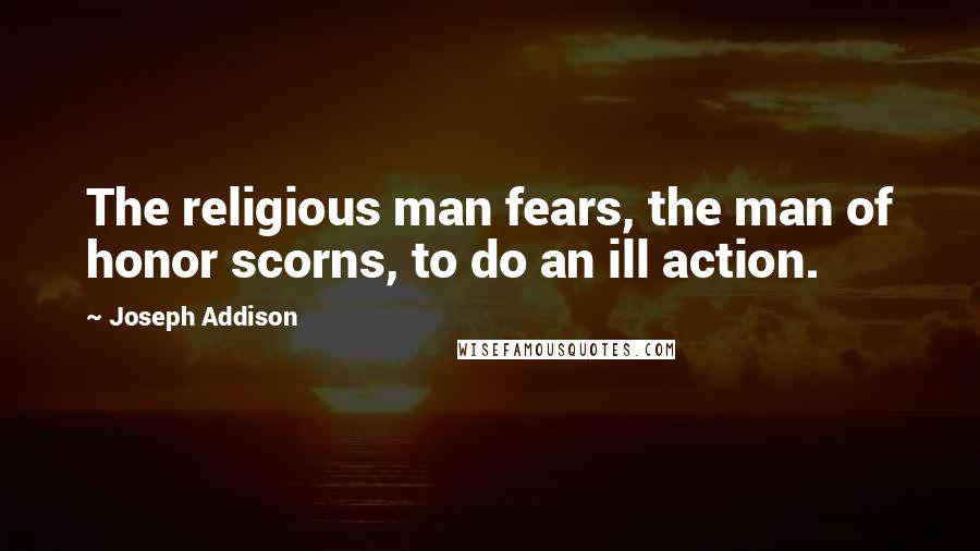 Joseph Addison Quotes: The religious man fears, the man of honor scorns, to do an ill action.