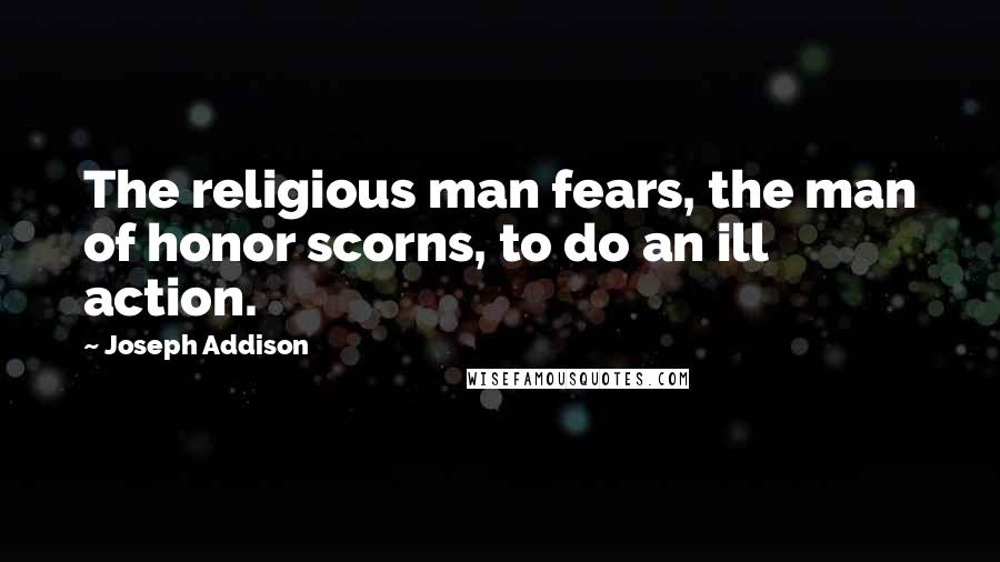 Joseph Addison Quotes: The religious man fears, the man of honor scorns, to do an ill action.