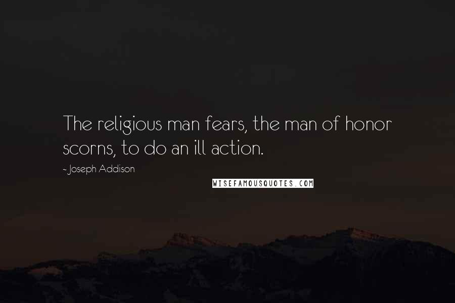 Joseph Addison Quotes: The religious man fears, the man of honor scorns, to do an ill action.