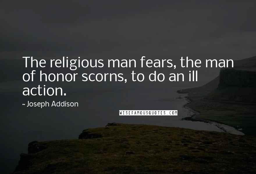 Joseph Addison Quotes: The religious man fears, the man of honor scorns, to do an ill action.