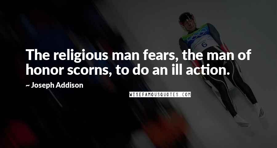 Joseph Addison Quotes: The religious man fears, the man of honor scorns, to do an ill action.