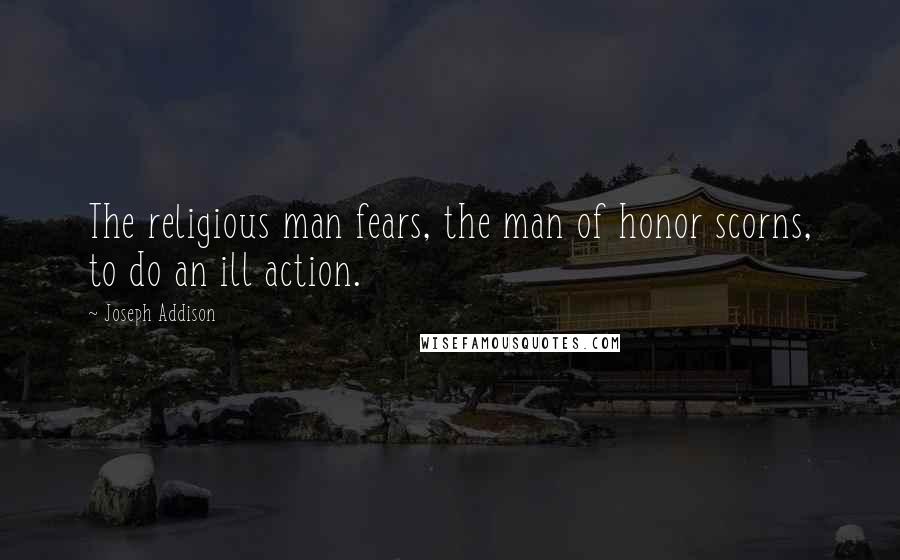 Joseph Addison Quotes: The religious man fears, the man of honor scorns, to do an ill action.