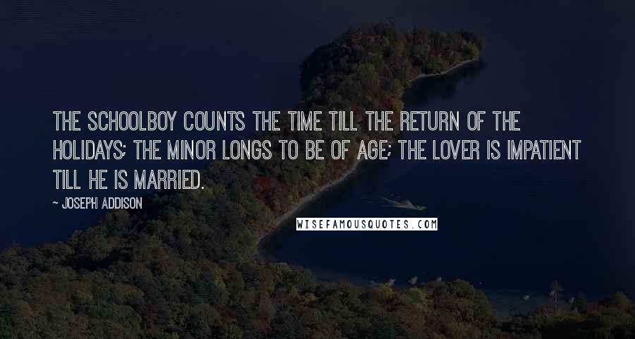 Joseph Addison Quotes: The schoolboy counts the time till the return of the holidays; the minor longs to be of age; the lover is impatient till he is married.