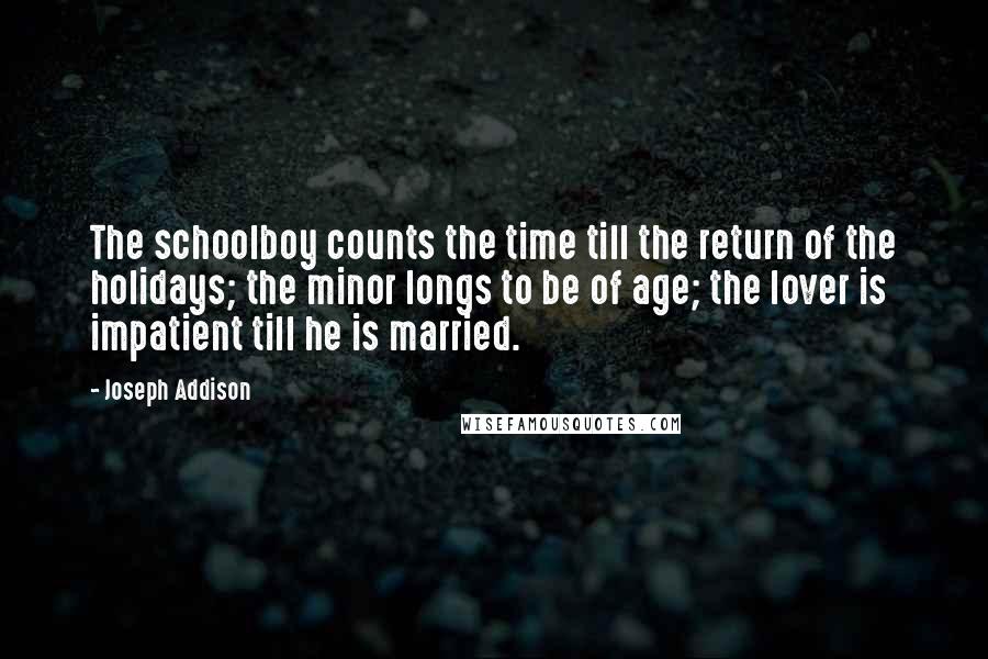 Joseph Addison Quotes: The schoolboy counts the time till the return of the holidays; the minor longs to be of age; the lover is impatient till he is married.