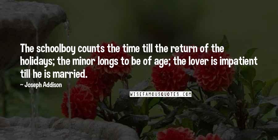 Joseph Addison Quotes: The schoolboy counts the time till the return of the holidays; the minor longs to be of age; the lover is impatient till he is married.