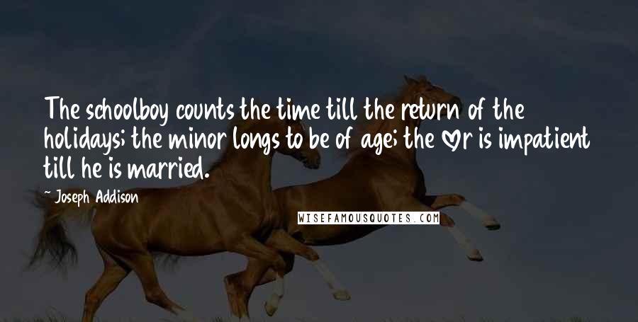 Joseph Addison Quotes: The schoolboy counts the time till the return of the holidays; the minor longs to be of age; the lover is impatient till he is married.