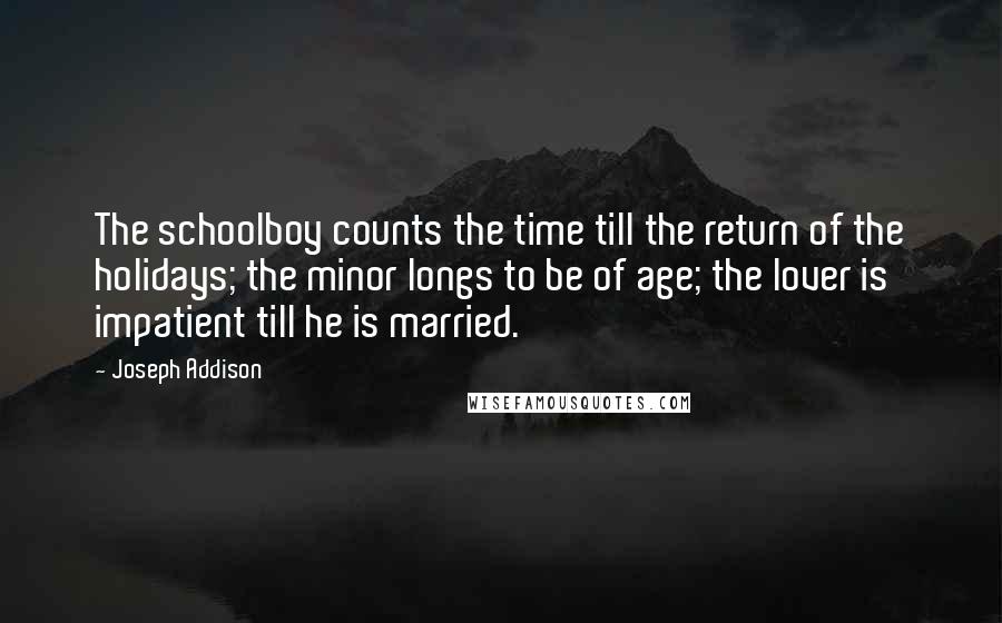 Joseph Addison Quotes: The schoolboy counts the time till the return of the holidays; the minor longs to be of age; the lover is impatient till he is married.