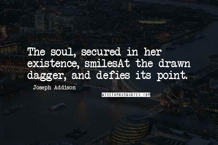 Joseph Addison Quotes: The soul, secured in her existence, smilesAt the drawn dagger, and defies its point.