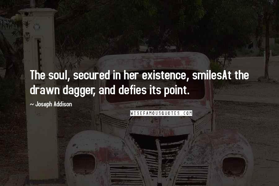 Joseph Addison Quotes: The soul, secured in her existence, smilesAt the drawn dagger, and defies its point.