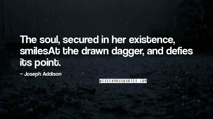 Joseph Addison Quotes: The soul, secured in her existence, smilesAt the drawn dagger, and defies its point.
