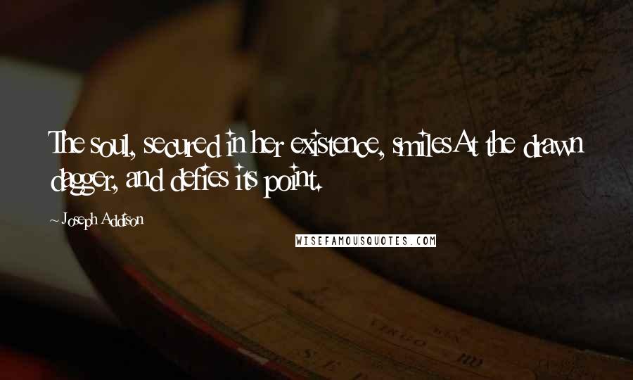 Joseph Addison Quotes: The soul, secured in her existence, smilesAt the drawn dagger, and defies its point.