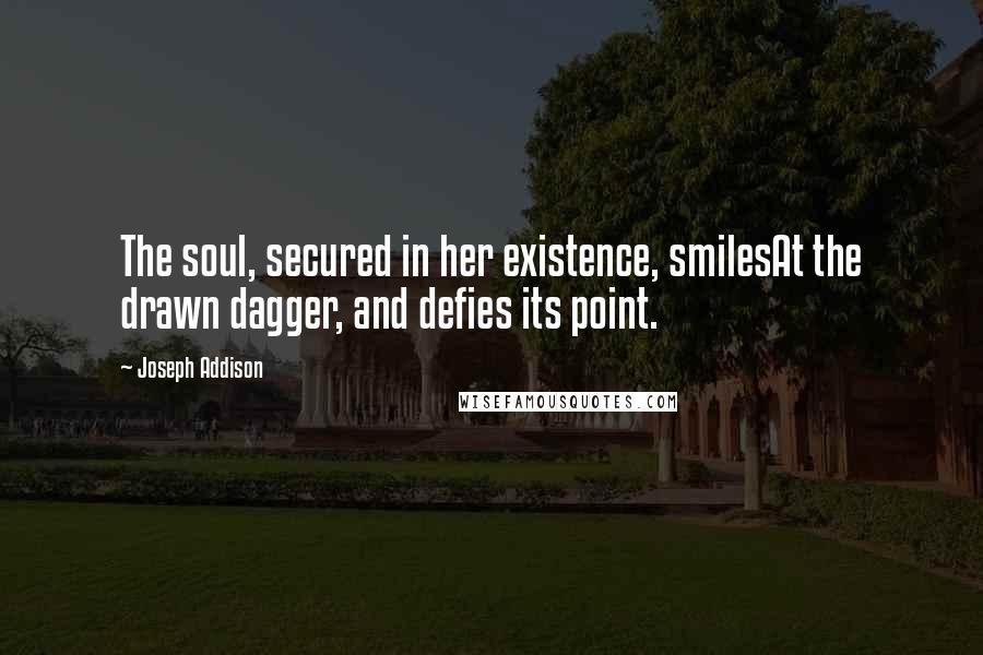 Joseph Addison Quotes: The soul, secured in her existence, smilesAt the drawn dagger, and defies its point.