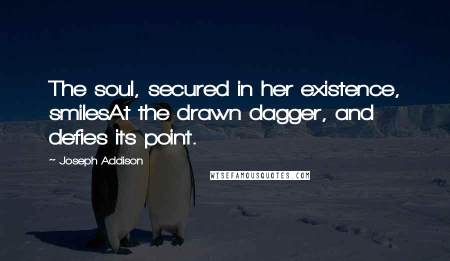 Joseph Addison Quotes: The soul, secured in her existence, smilesAt the drawn dagger, and defies its point.