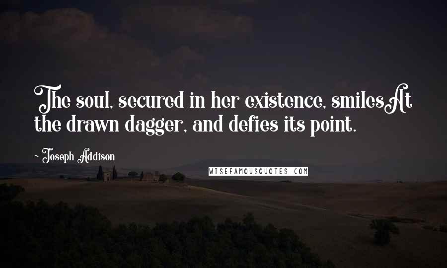 Joseph Addison Quotes: The soul, secured in her existence, smilesAt the drawn dagger, and defies its point.
