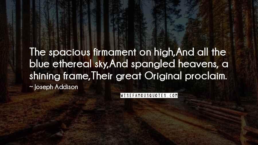Joseph Addison Quotes: The spacious firmament on high,And all the blue ethereal sky,And spangled heavens, a shining frame,Their great Original proclaim.