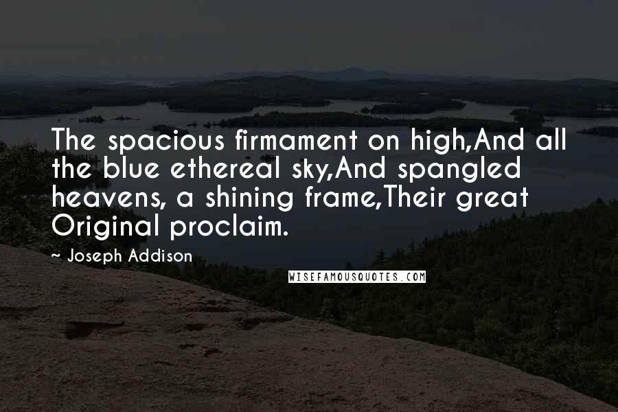 Joseph Addison Quotes: The spacious firmament on high,And all the blue ethereal sky,And spangled heavens, a shining frame,Their great Original proclaim.