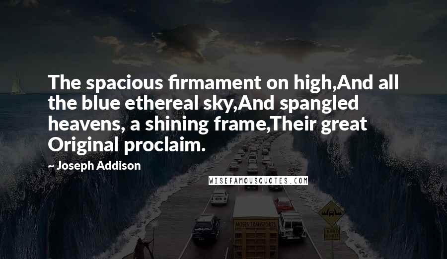 Joseph Addison Quotes: The spacious firmament on high,And all the blue ethereal sky,And spangled heavens, a shining frame,Their great Original proclaim.