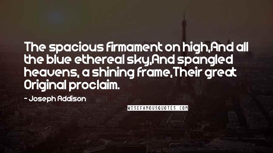 Joseph Addison Quotes: The spacious firmament on high,And all the blue ethereal sky,And spangled heavens, a shining frame,Their great Original proclaim.