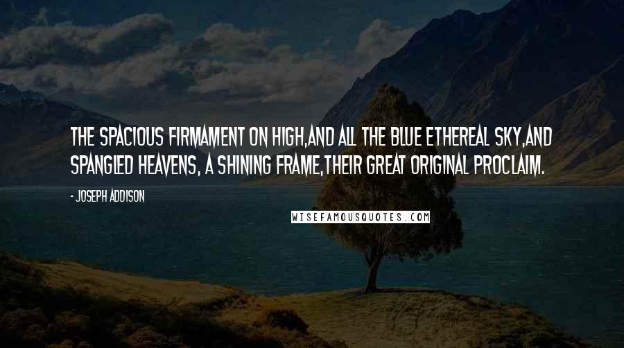 Joseph Addison Quotes: The spacious firmament on high,And all the blue ethereal sky,And spangled heavens, a shining frame,Their great Original proclaim.