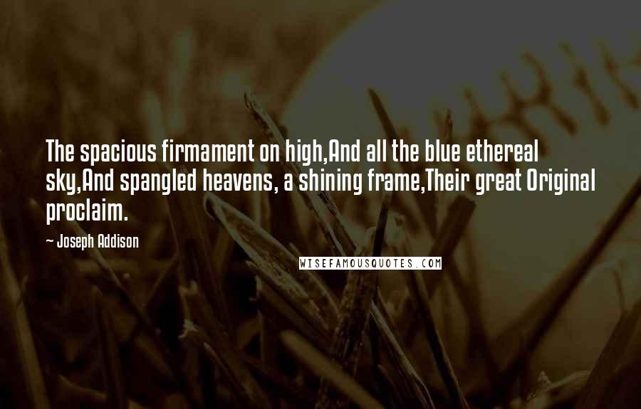 Joseph Addison Quotes: The spacious firmament on high,And all the blue ethereal sky,And spangled heavens, a shining frame,Their great Original proclaim.