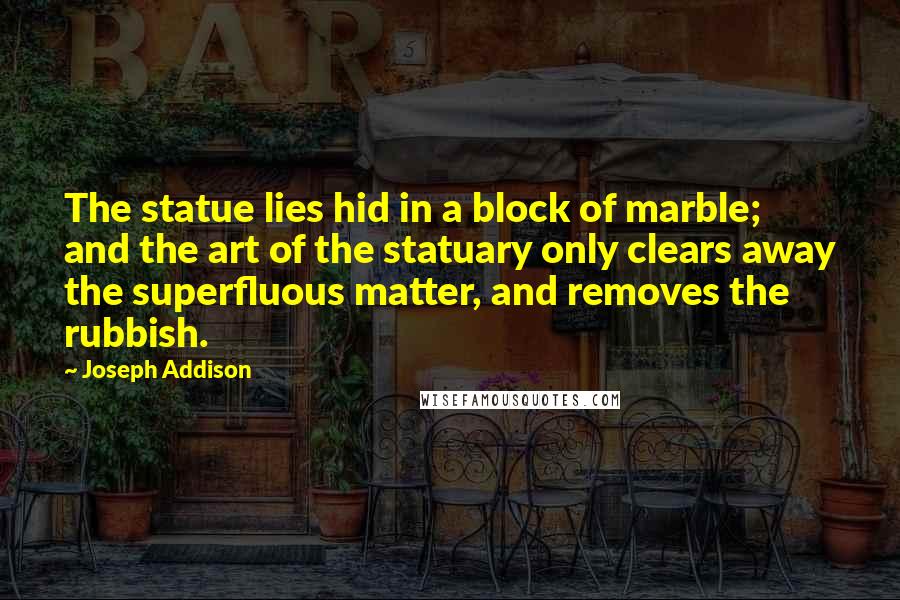 Joseph Addison Quotes: The statue lies hid in a block of marble; and the art of the statuary only clears away the superfluous matter, and removes the rubbish.