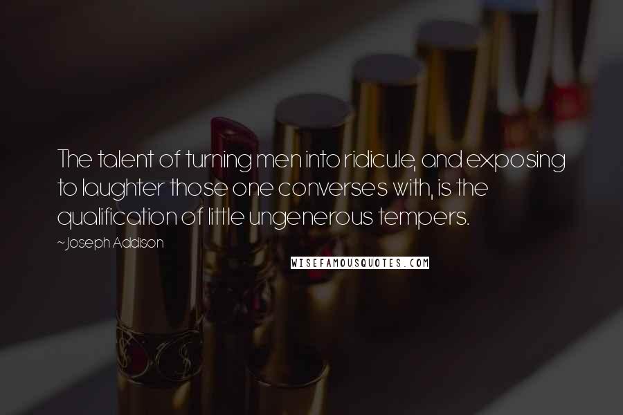 Joseph Addison Quotes: The talent of turning men into ridicule, and exposing to laughter those one converses with, is the qualification of little ungenerous tempers.