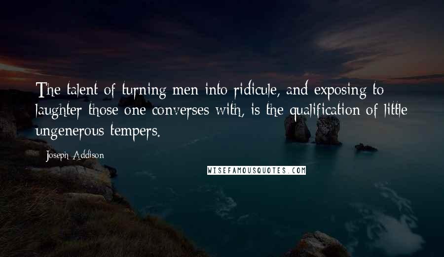 Joseph Addison Quotes: The talent of turning men into ridicule, and exposing to laughter those one converses with, is the qualification of little ungenerous tempers.