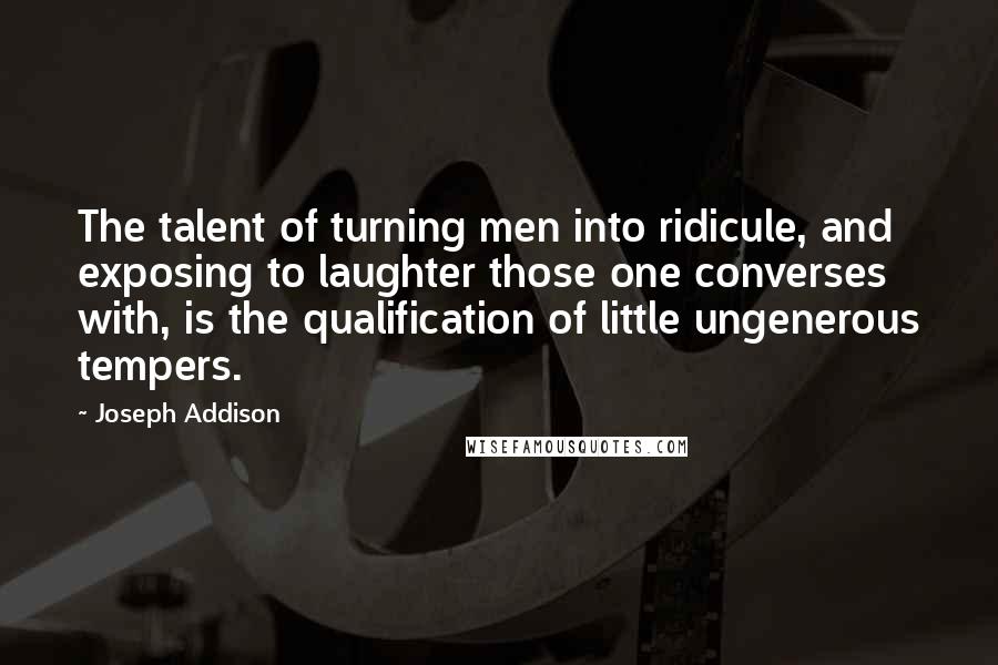 Joseph Addison Quotes: The talent of turning men into ridicule, and exposing to laughter those one converses with, is the qualification of little ungenerous tempers.