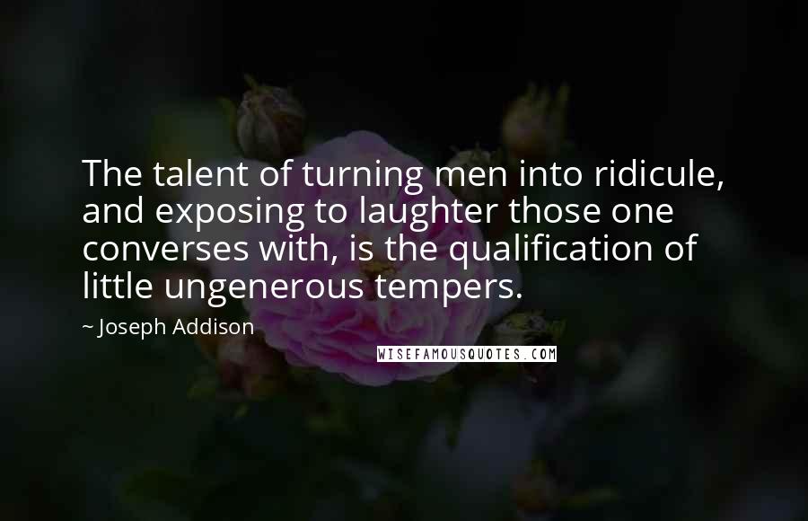 Joseph Addison Quotes: The talent of turning men into ridicule, and exposing to laughter those one converses with, is the qualification of little ungenerous tempers.